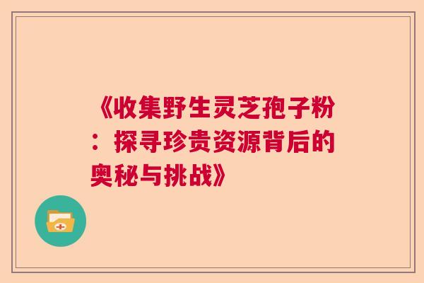 《收集野生灵芝孢子粉：探寻珍贵资源背后的奥秘与挑战》