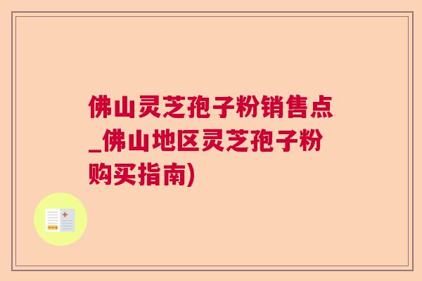 佛山灵芝孢子粉销售点_佛山地区灵芝孢子粉购买指南)