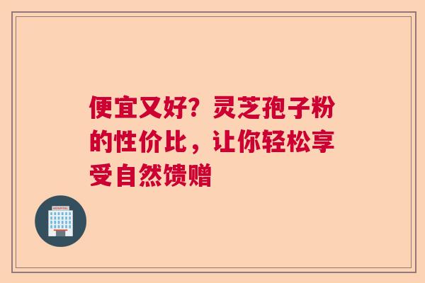 便宜又好？灵芝孢子粉的性价比，让你轻松享受自然馈赠