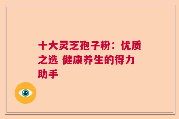 十大灵芝孢子粉：优质之选 健康养生的得力助手