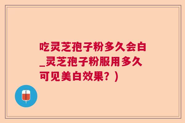吃灵芝孢子粉多久会白_灵芝孢子粉服用多久可见美白效果？)