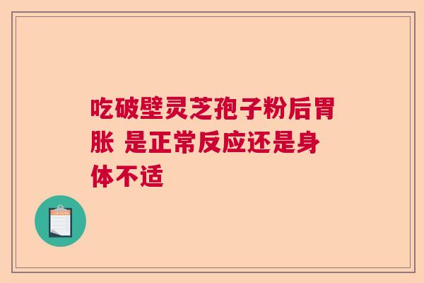 吃破壁灵芝孢子粉后胃胀 是正常反应还是身体不适