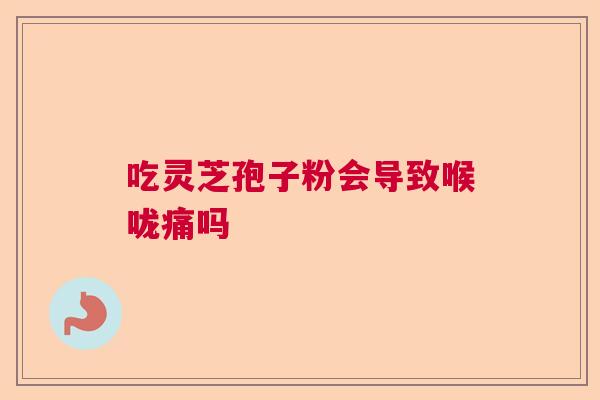 吃灵芝孢子粉会导致喉咙痛吗