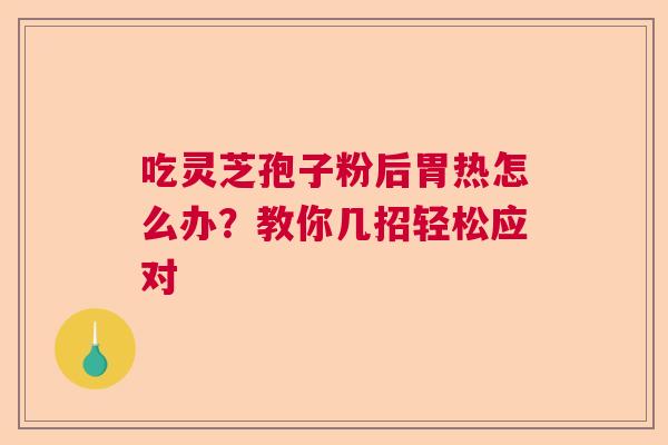 吃灵芝孢子粉后胃热怎么办？教你几招轻松应对