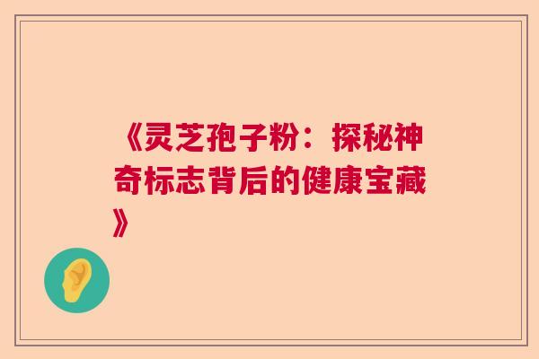 《灵芝孢子粉：探秘神奇标志背后的健康宝藏》