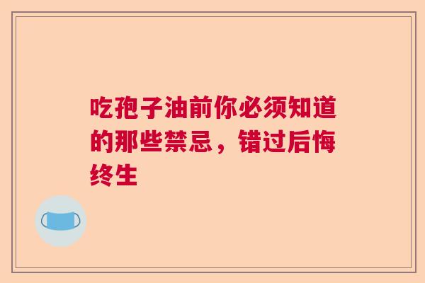 吃孢子油前你必须知道的那些禁忌，错过后悔终生