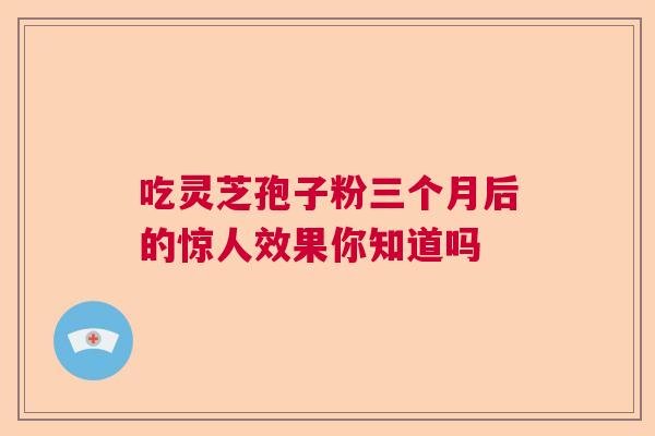吃灵芝孢子粉三个月后的惊人效果你知道吗