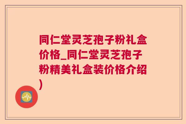 同仁堂灵芝孢子粉礼盒价格_同仁堂灵芝孢子粉精美礼盒装价格介绍)