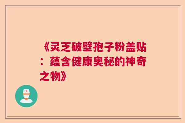 《灵芝破壁孢子粉盖贴：蕴含健康奥秘的神奇之物》
