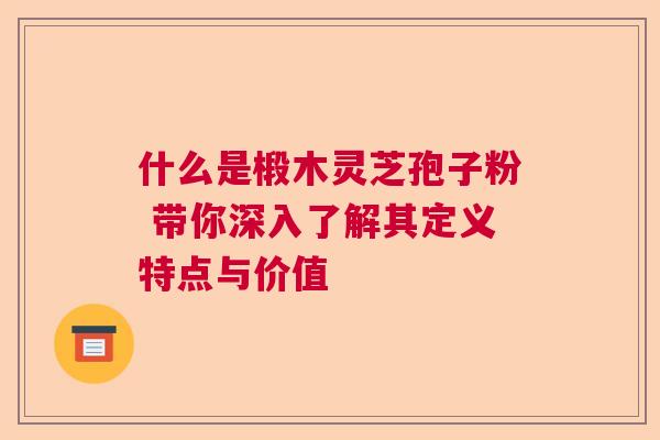 什么是椴木灵芝孢子粉 带你深入了解其定义特点与价值