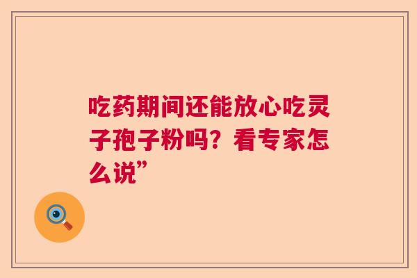 吃药期间还能放心吃灵子孢子粉吗？看专家怎么说”