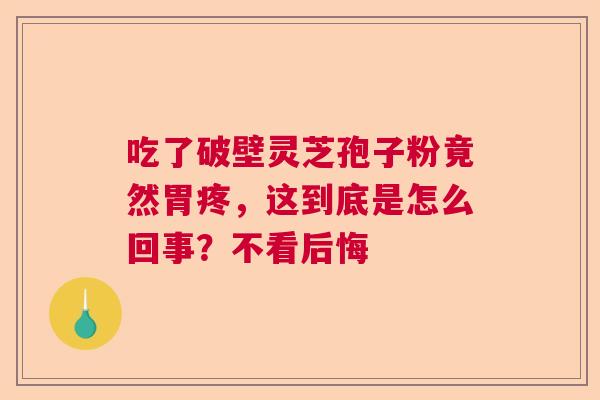 吃了破壁灵芝孢子粉竟然胃疼，这到底是怎么回事？不看后悔