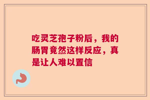 吃灵芝孢子粉后，我的肠胃竟然这样反应，真是让人难以置信