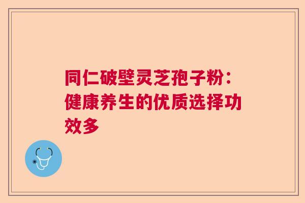 同仁破壁灵芝孢子粉：健康养生的优质选择功效多