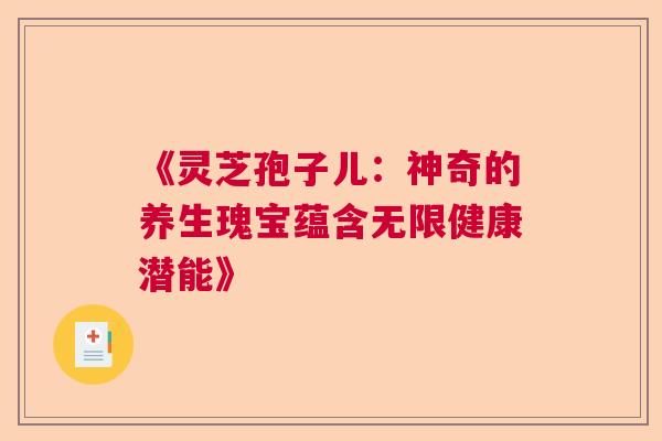 《灵芝孢子儿：神奇的养生瑰宝蕴含无限健康潜能》