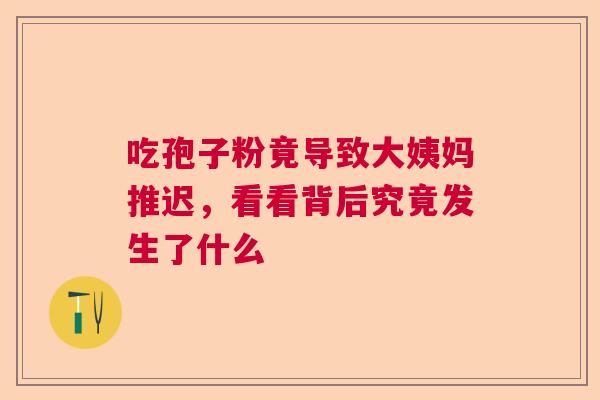 吃孢子粉竟导致大姨妈推迟，看看背后究竟发生了什么