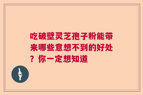 吃破壁灵芝孢子粉能带来哪些意想不到的好处？你一定想知道