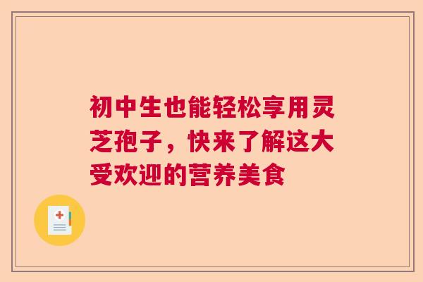 初中生也能轻松享用灵芝孢子，快来了解这大受欢迎的营养美食