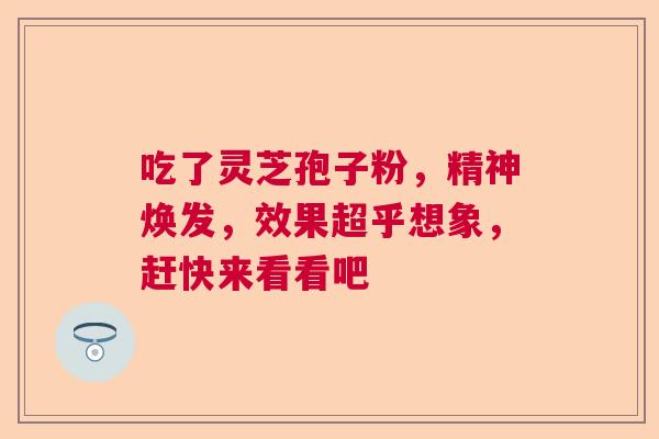 吃了灵芝孢子粉，精神焕发，效果超乎想象，赶快来看看吧