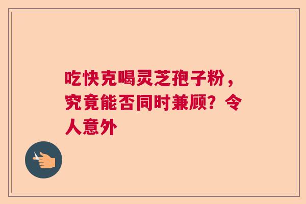 吃快克喝灵芝孢子粉，究竟能否同时兼顾？令人意外