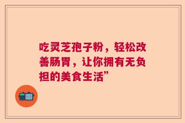 吃灵芝孢子粉，轻松改善肠胃，让你拥有无负担的美食生活”