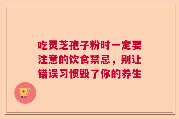 吃灵芝孢子粉时一定要注意的饮食禁忌，别让错误习惯毁了你的养生
