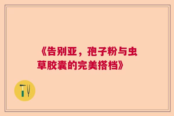 《告别亚，孢子粉与虫草胶囊的完美搭档》