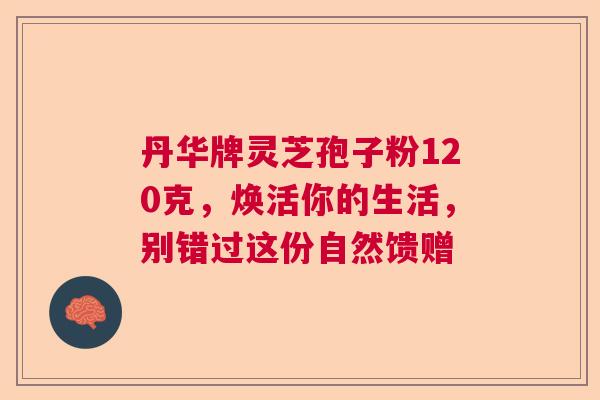 丹华牌灵芝孢子粉120克，焕活你的生活，别错过这份自然馈赠