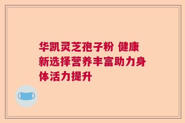华凯灵芝孢子粉 健康新选择营养丰富助力身体活力提升