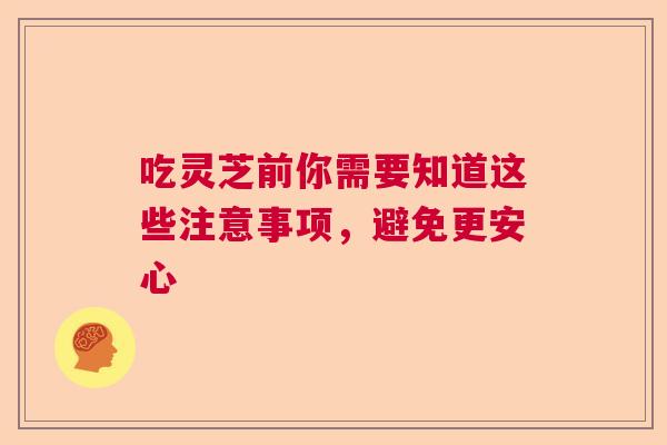 吃灵芝前你需要知道这些注意事项，避免更安心