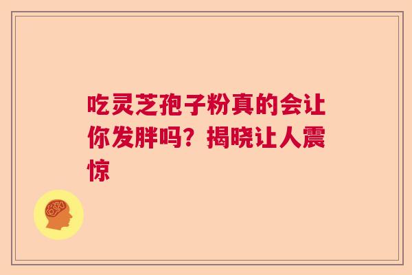 吃灵芝孢子粉真的会让你发胖吗？揭晓让人震惊