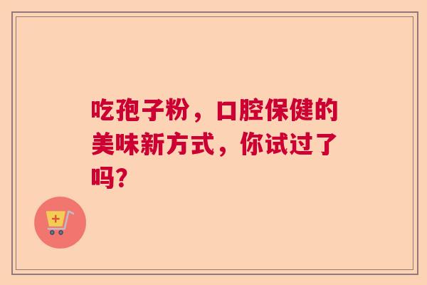 吃孢子粉，口腔保健的美味新方式，你试过了吗？