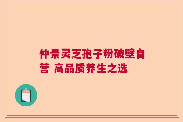 仲景灵芝孢子粉破壁自营 高品质养生之选