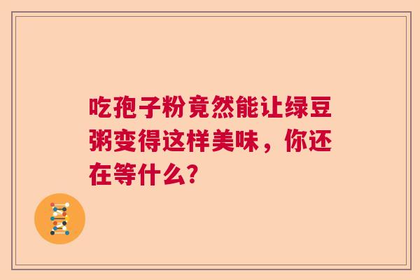 吃孢子粉竟然能让绿豆粥变得这样美味，你还在等什么？
