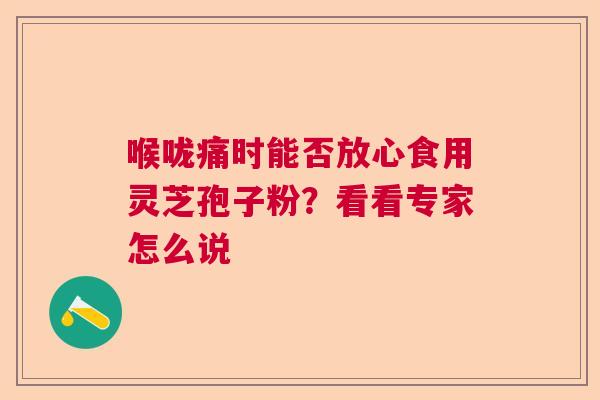 喉咙痛时能否放心食用灵芝孢子粉？看看专家怎么说