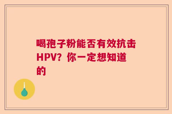 喝孢子粉能否有效抗击HPV？你一定想知道的