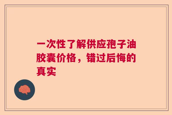一次性了解供应孢子油胶囊价格，错过后悔的真实
