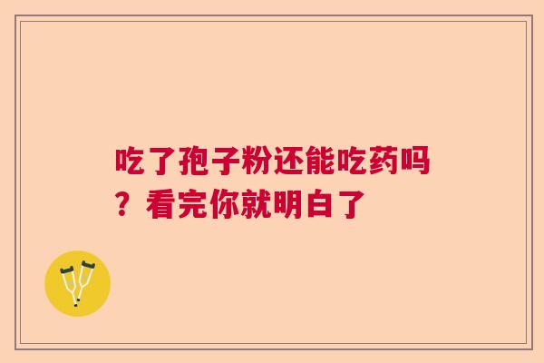 吃了孢子粉还能吃药吗？看完你就明白了