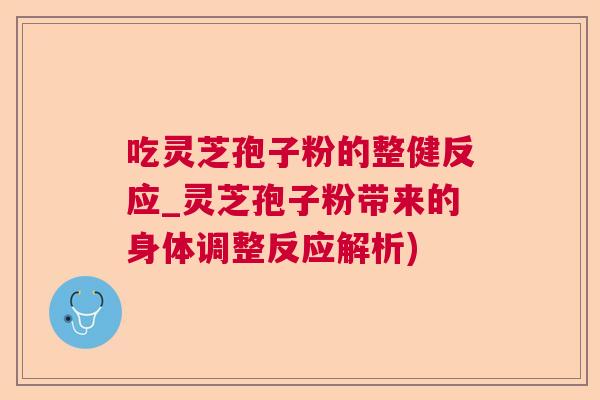 吃灵芝孢子粉的整健反应_灵芝孢子粉带来的身体调整反应解析)