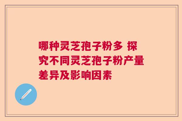 哪种灵芝孢子粉多 探究不同灵芝孢子粉产量差异及影响因素