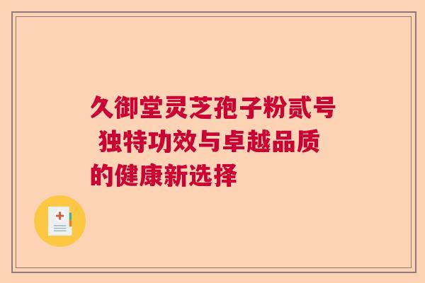 久御堂灵芝孢子粉贰号 独特功效与卓越品质的健康新选择