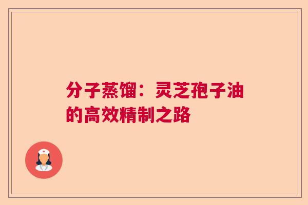 分子蒸馏：灵芝孢子油的高效精制之路