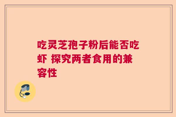 吃灵芝孢子粉后能否吃虾 探究两者食用的兼容性