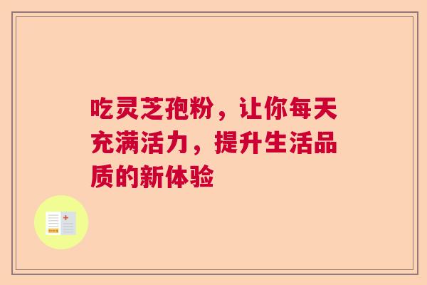 吃灵芝孢粉，让你每天充满活力，提升生活品质的新体验