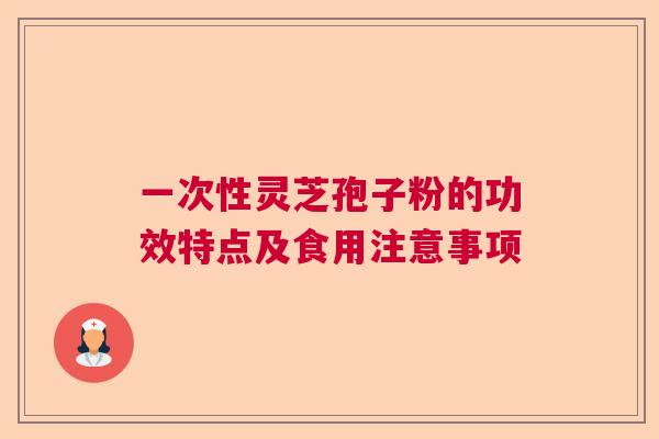 一次性灵芝孢子粉的功效特点及食用注意事项