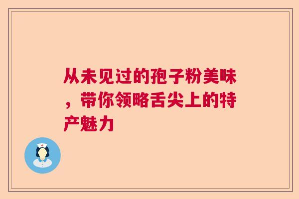 从未见过的孢子粉美味，带你领略舌尖上的特产魅力