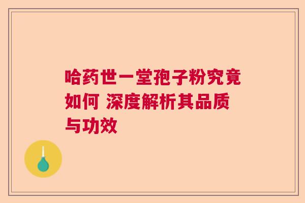 哈药世一堂孢子粉究竟如何 深度解析其品质与功效