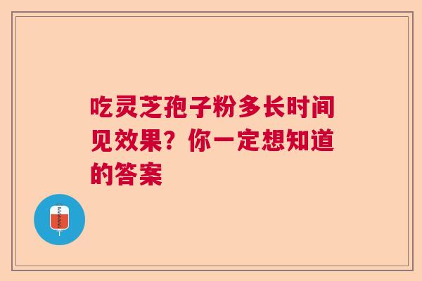 吃灵芝孢子粉多长时间见效果？你一定想知道的答案