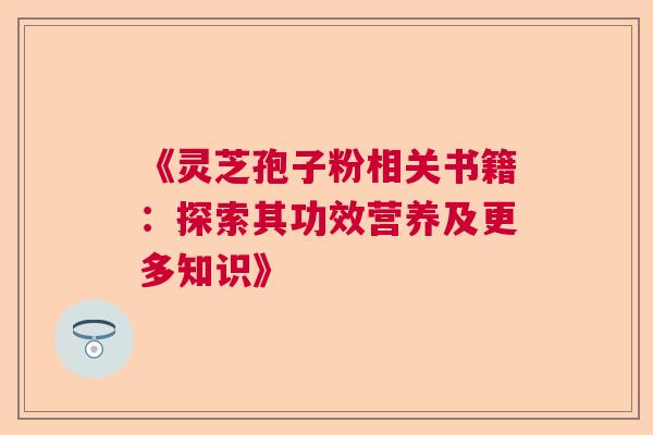 《灵芝孢子粉相关书籍：探索其功效营养及更多知识》