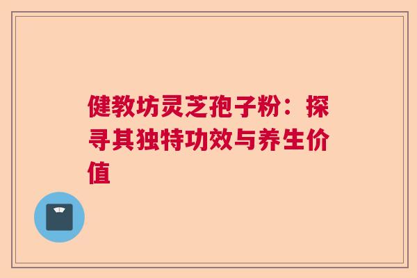 健教坊灵芝孢子粉：探寻其独特功效与养生价值